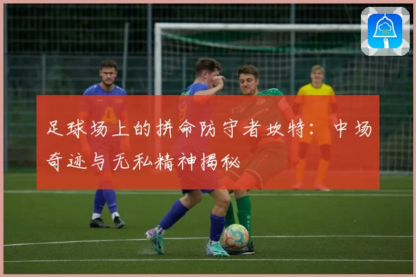 足球场上的拼命防守者坎特：中场奇迹与无私精神揭秘