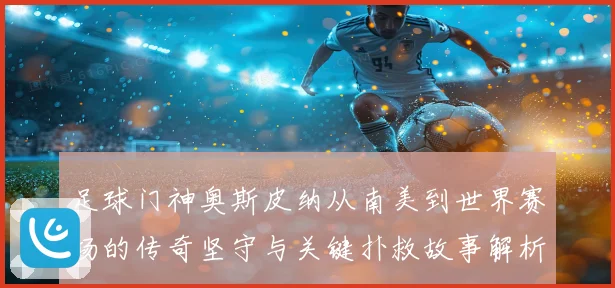 足球门神奥斯皮纳从南美到世界赛场的传奇坚守与关键扑救故事解析