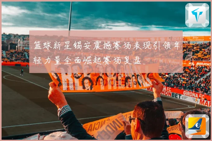 篮球新星锡安震撼赛场表现引领年轻力量全面崛起赛场复盘