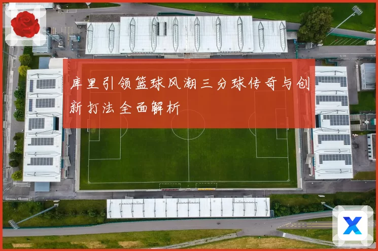 库里引领篮球风潮三分球传奇与创新打法全面解析