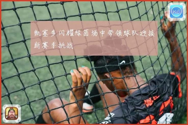 凯塞多闪耀绿茵场中带领球队迎接新赛季挑战