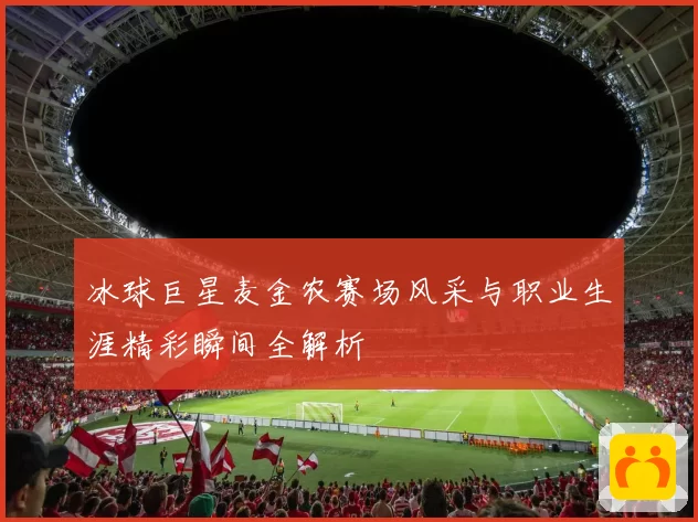冰球巨星麦金农赛场风采与职业生涯精彩瞬间全解析