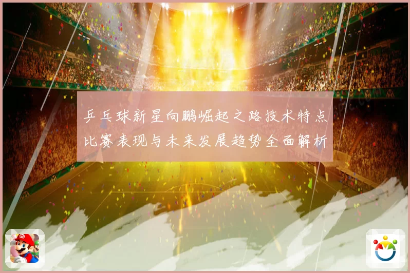 乒乓球新星向鹏崛起之路技术特点比赛表现与未来发展趋势全面解析