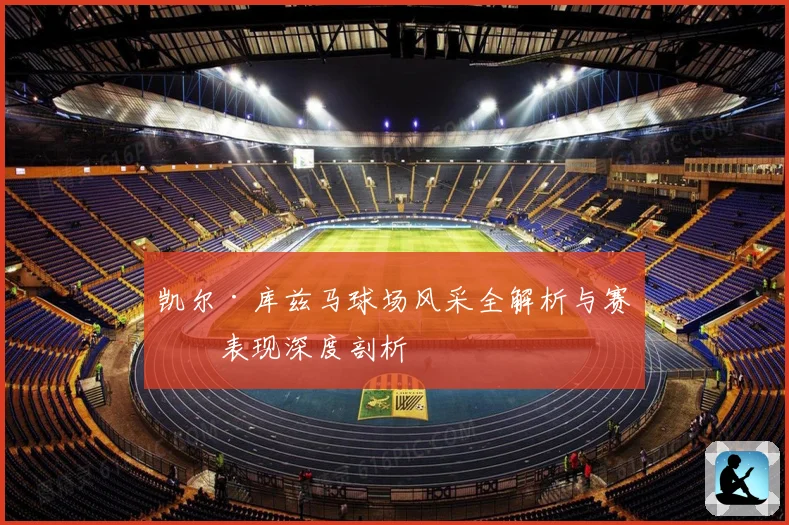凯尔·库兹马球场风采全解析与赛场表现深度剖析