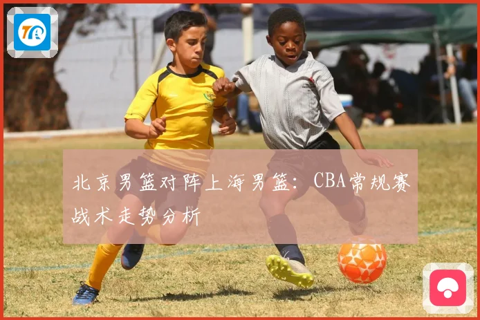 北京男篮对阵上海男篮：CBA常规赛战术走势分析