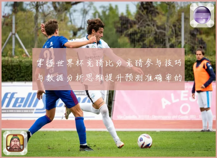 掌握世界杯竞猜比分竞猜参与技巧与数据分析思维提升预测准确率的数据研判