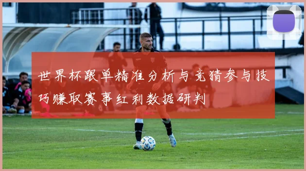 世界杯跟单精准分析与竞猜参与技巧赚取赛事红利数据研判
