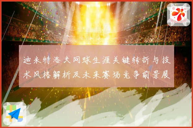 迪米特洛夫网球生涯关键转折与技术风格解析及未来赛场竞争前景展望