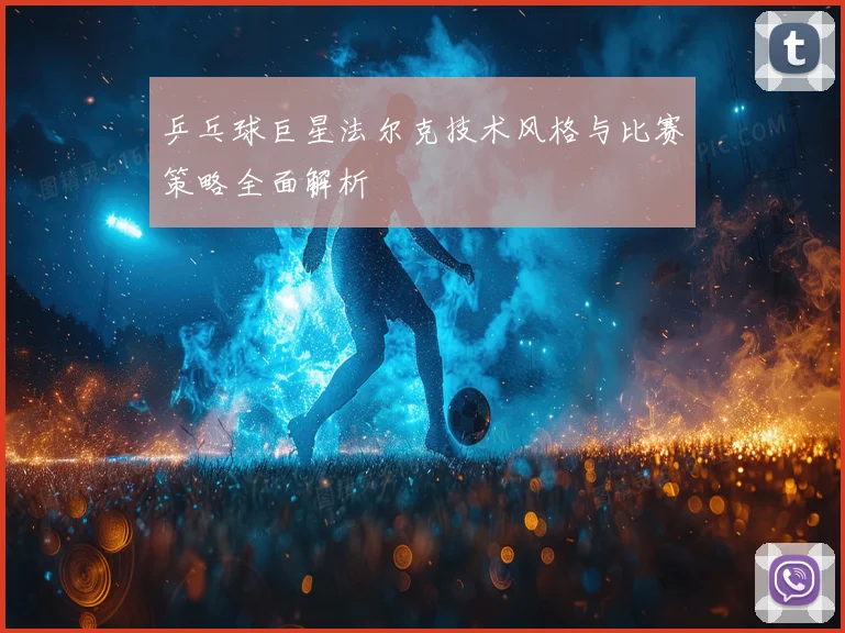 乒乓球巨星法尔克技术风格与比赛策略全面解析