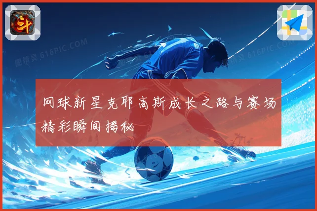 网球新星克耶高斯成长之路与赛场精彩瞬间揭秘