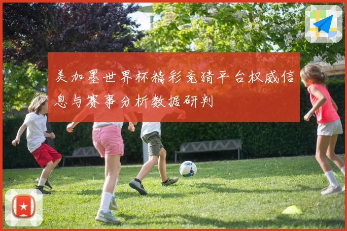 美加墨世界杯精彩竞猜平台权威信息与赛事分析数据研判