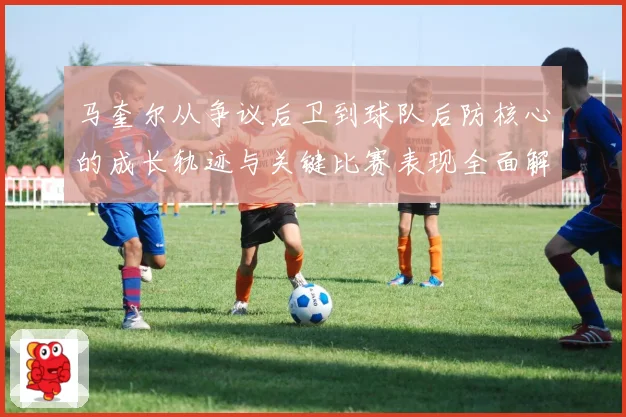 马奎尔从争议后卫到球队后防核心的成长轨迹与关键比赛表现全面解析