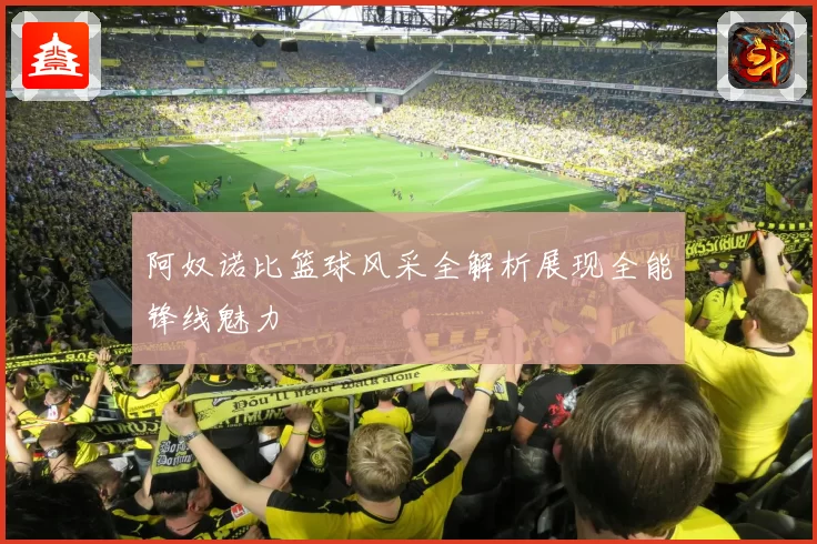 阿奴诺比篮球风采全解析展现全能锋线魅力