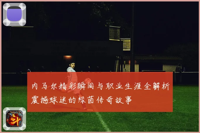 内马尔精彩瞬间与职业生涯全解析震撼球迷的绿茵传奇故事