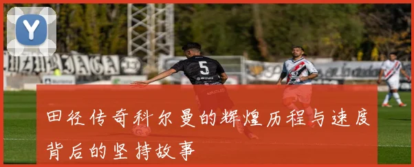 田径传奇科尔曼的辉煌历程与速度背后的坚持故事