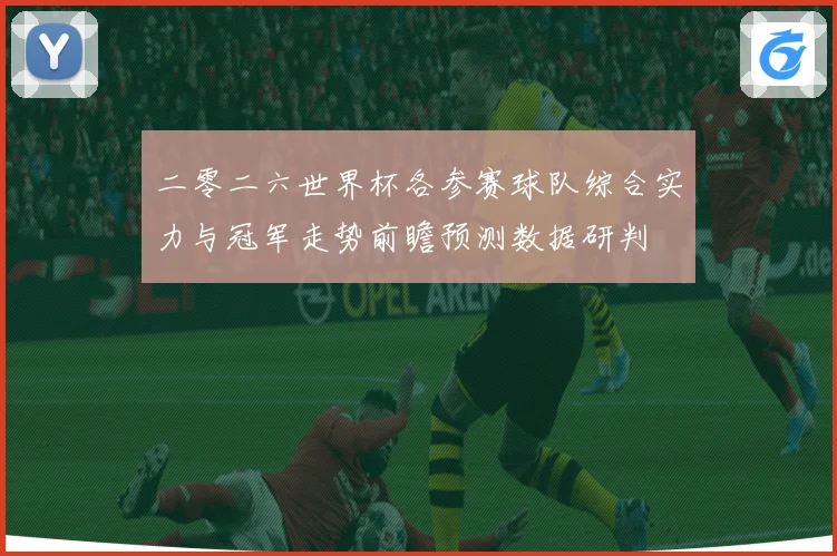 二零二六世界杯各参赛球队综合实力与冠军走势前瞻预测数据研判