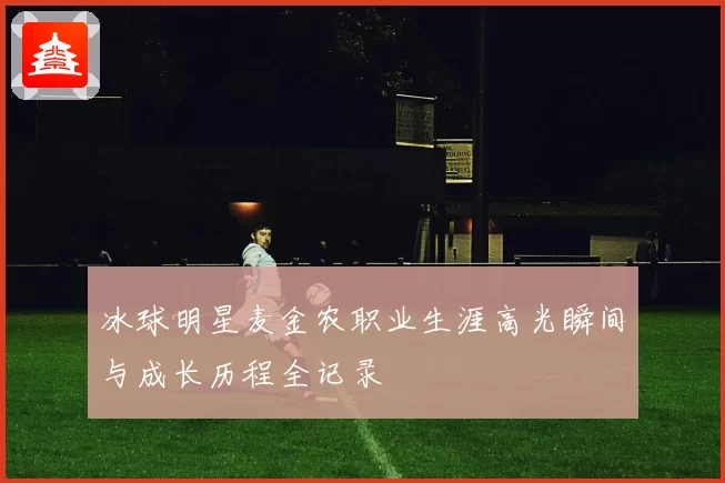 冰球明星麦金农职业生涯高光瞬间与成长历程全记录