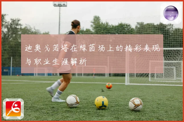 迪奥戈若塔在绿茵场上的精彩表现与职业生涯解析