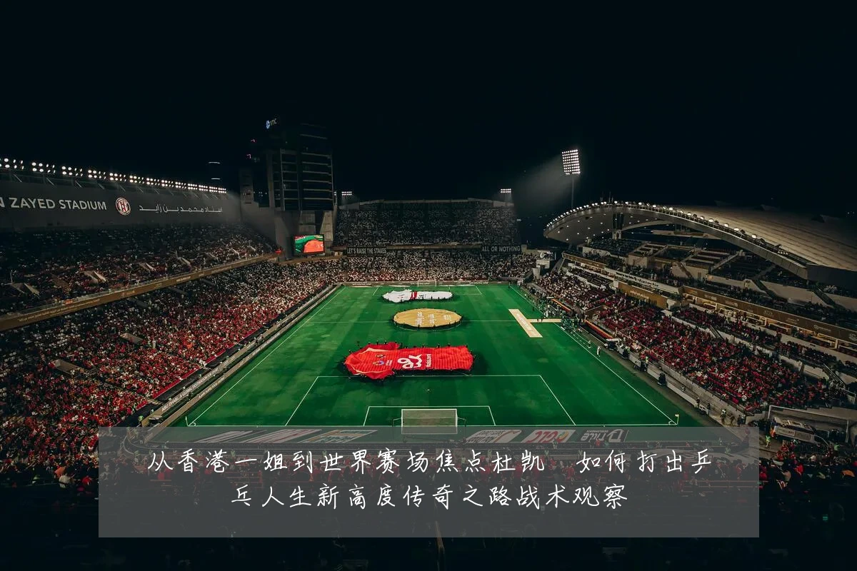 从香港一姐到世界赛场焦点杜凯琹如何打出乒乓人生新高度传奇之路战术观察