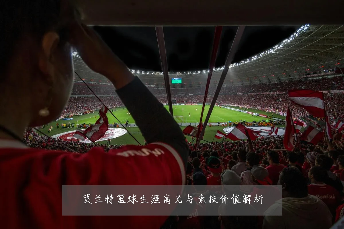 莫兰特篮球生涯高光与竞技价值解析