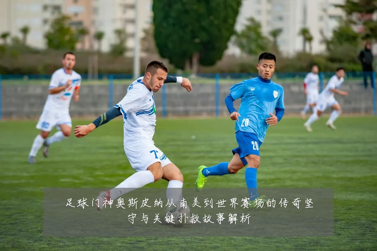 足球门神奥斯皮纳从南美到世界赛场的传奇坚守与关键扑救故事解析