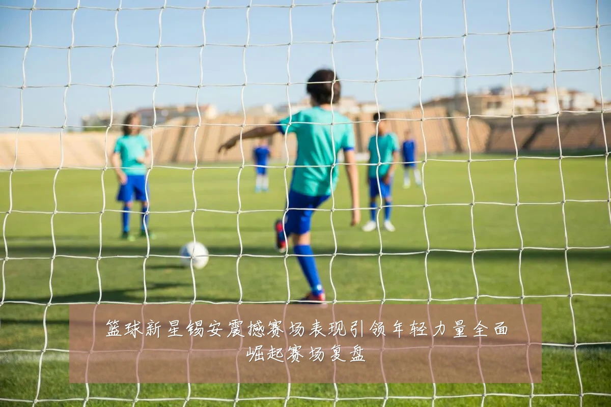 篮球新星锡安震撼赛场表现引领年轻力量全面崛起赛场复盘