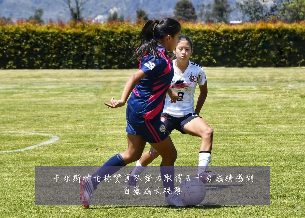 卡尔斯特伦称赞团队努力取得五十分成绩感到自豪成长观察