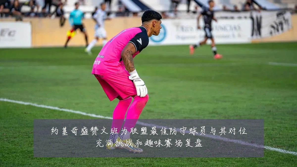 约基奇盛赞文班为联盟最佳防守球员与其对位充满挑战和趣味赛场复盘
